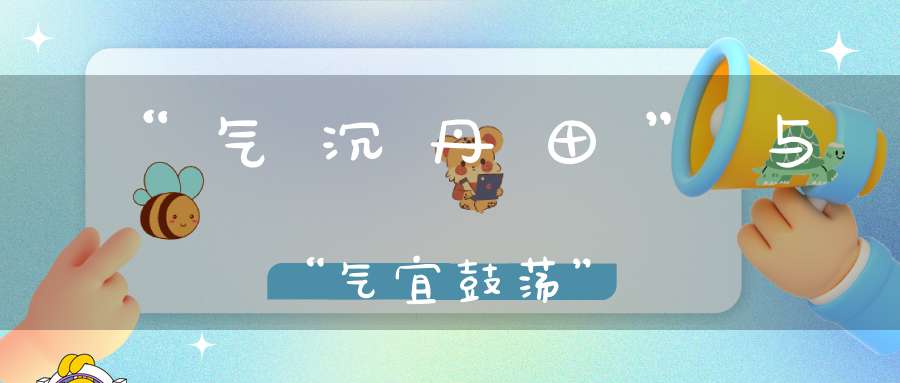 “气沉丹田”与“气宜鼓荡”