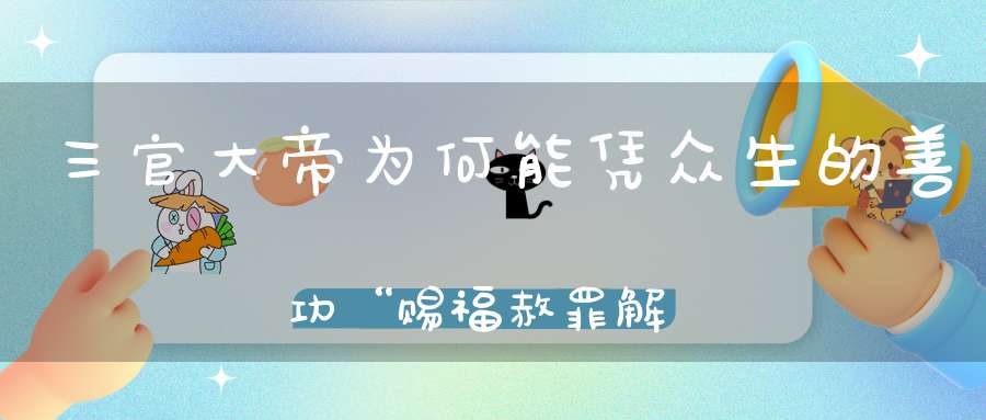 三官大帝为何能凭众生的善功“赐福赦罪解厄”（建议收藏）