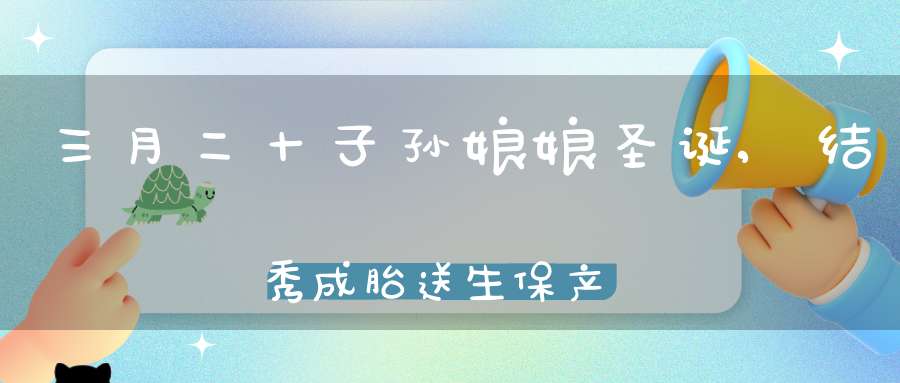 三月二十子孙娘娘圣诞,结秀成胎送生保产悉皆感应