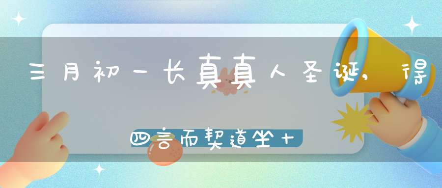 三月初一长真真人圣诞,得四言而契道坐十载以成真