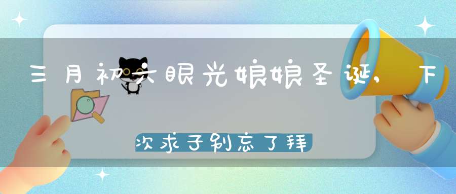 三月初六眼光娘娘圣诞,下次求子别忘了拜眼光娘娘
