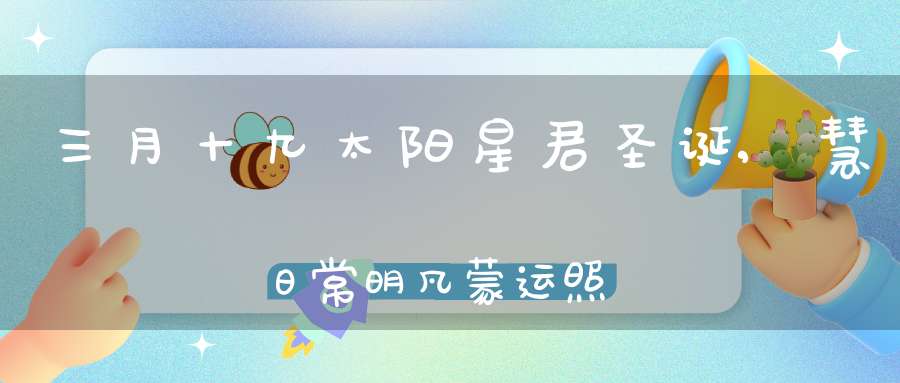 三月十九太阳星君圣诞,慧日常明凡蒙运照化凶成吉