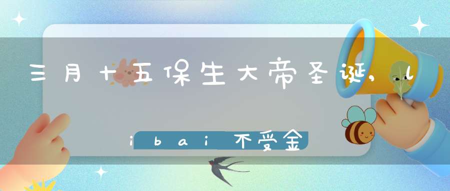 三月十五保生大帝圣诞,libai不受金爵而惟愿济世的医神