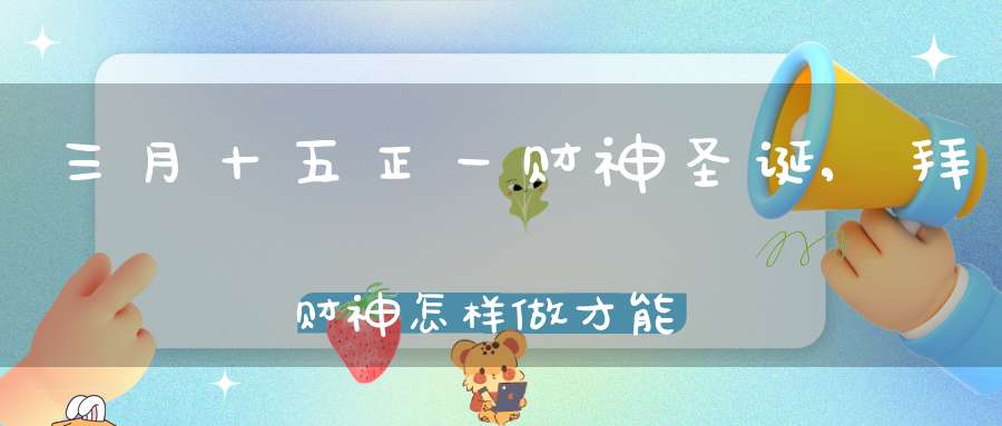 三月十五正一财神圣诞,拜财神怎样做才能财源广进