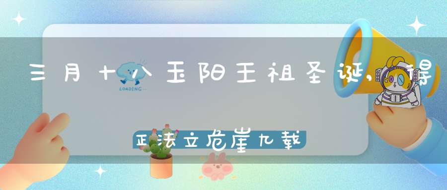 三月十八玉阳王祖圣诞,得正法立危崖九载而灵明如镜鉴