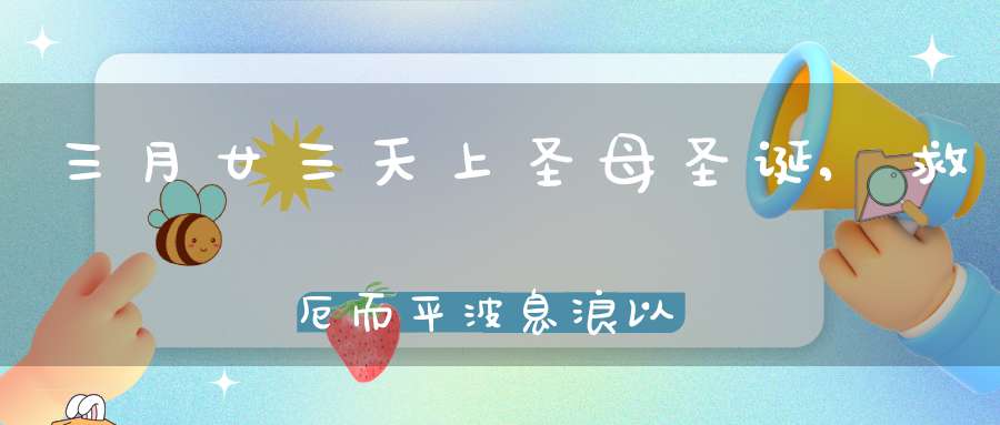 三月廿三天上圣母圣诞,救厄而平波息浪以惠心庇民