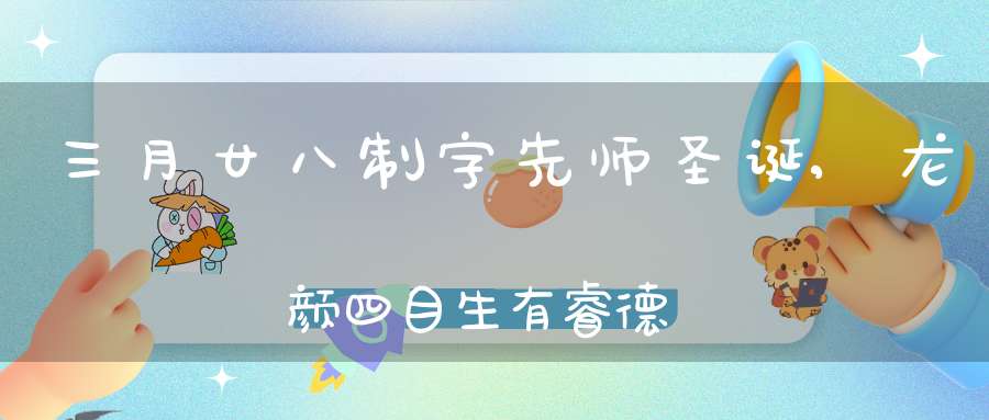 三月廿八制字先师圣诞,龙颜四目生有睿德史皇上帝