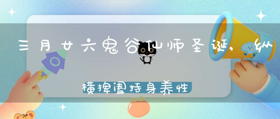 三月廿六鬼谷仙师圣诞,纵横捭阖持身养性采药修道