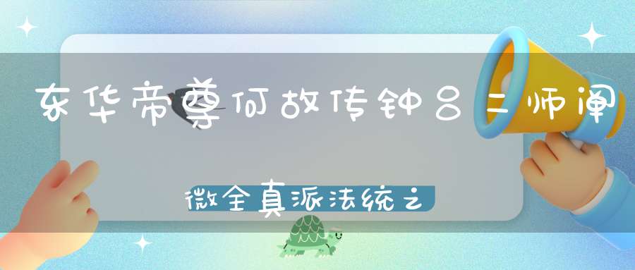 东华帝尊何故传钟吕二师阐微全真派法统之始