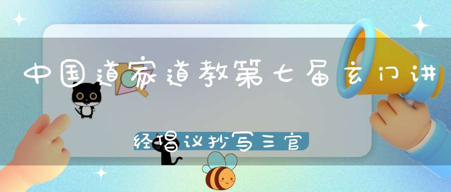 中国道家道教第七届玄门讲经倡议抄写三官经（附原文）