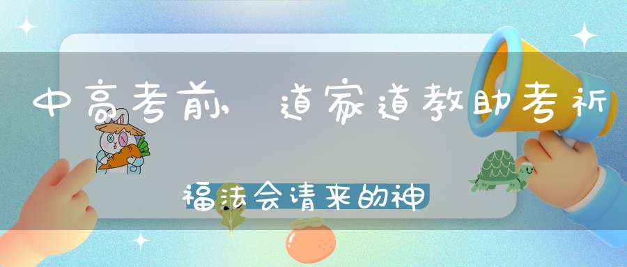中高考前,道家道教助考祈福法会请来的神仙都有谁