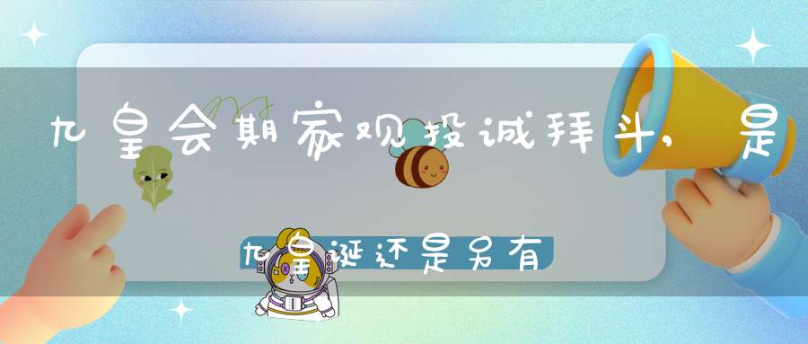 九皇会期家观投诚拜斗,是九皇诞还是另有深意