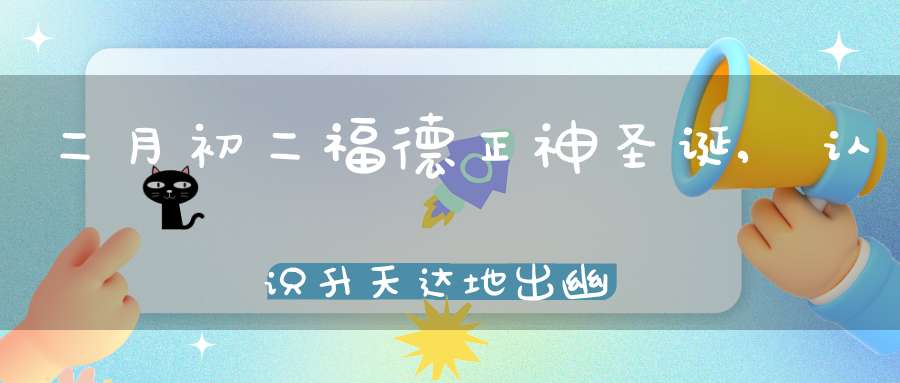 二月初二福德正神圣诞,认识升天达地出幽入冥的土地公公