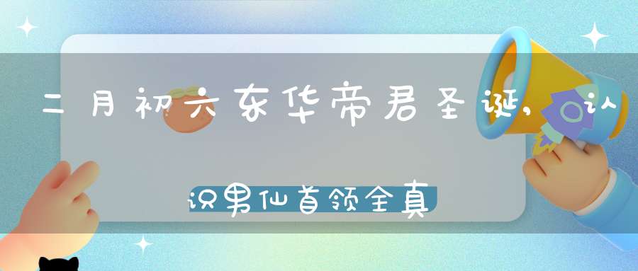 二月初六东华帝君圣诞,认识男仙首领全真道始祖