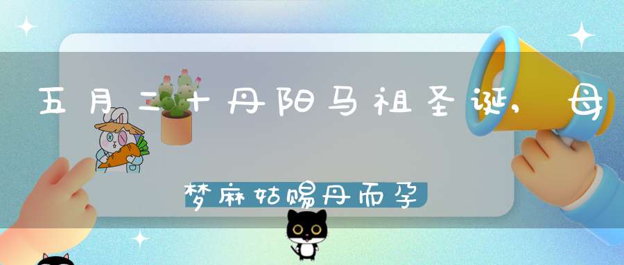 五月二十丹阳马祖圣诞,母梦麻姑赐丹而孕开全真遇仙派