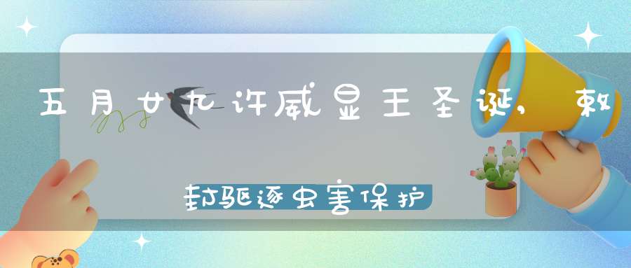 五月廿九许威显王圣诞,敕封驱逐虫害保护禾苗