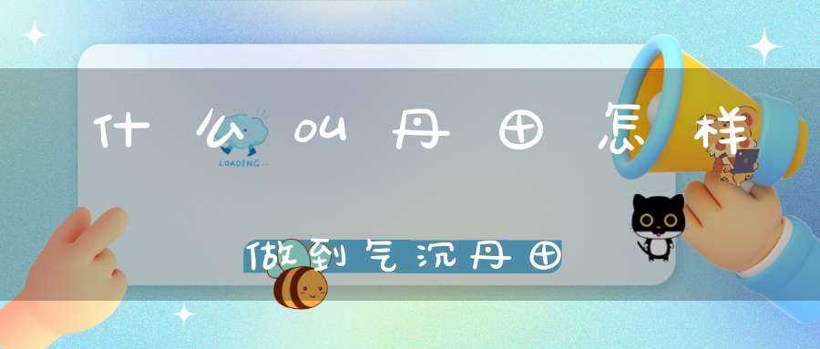 什么叫丹田怎样做到气沉丹田