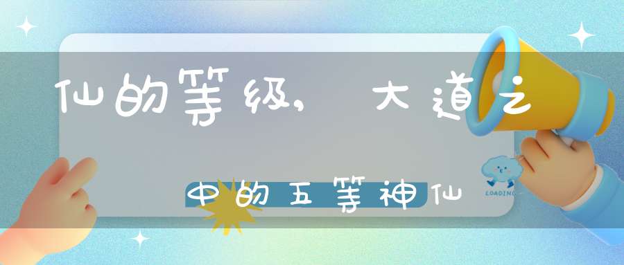 仙的等级,大道之中的五等神仙