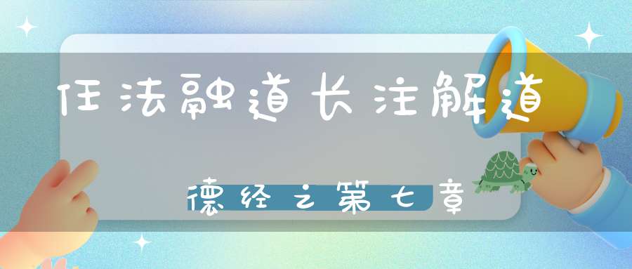 任法融道长注解道德经之第七章
