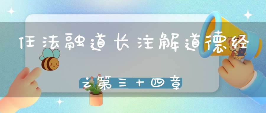 任法融道长注解道德经之第三十四章