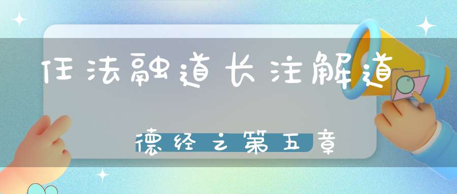 任法融道长注解道德经之第五章