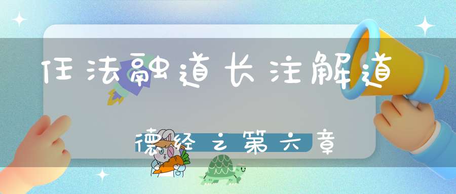 任法融道长注解道德经之第六章
