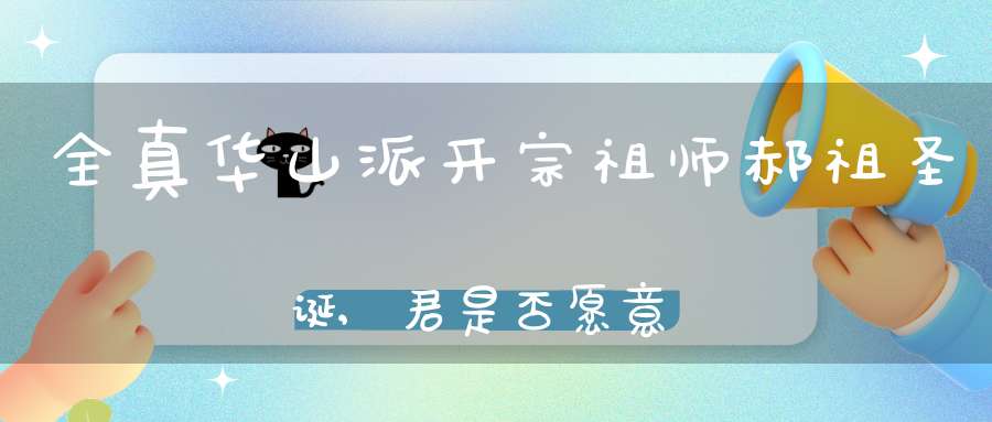 全真华山派开宗祖师郝祖圣诞,君是否愿意回头学道