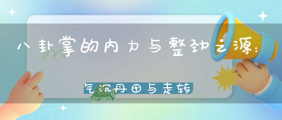 八卦掌的内力与整劲之源：气沉丹田与走转