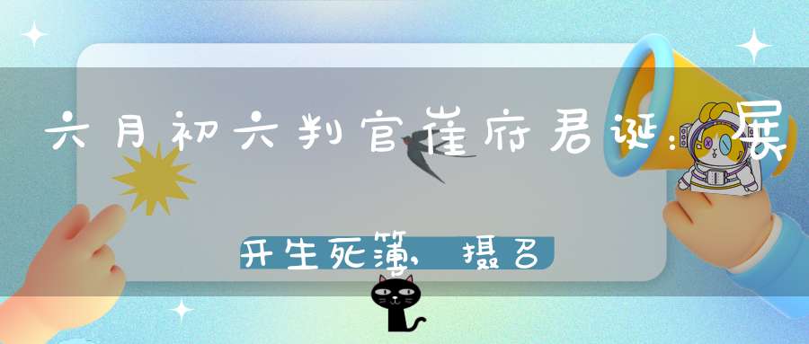 六月初六判官崔府君诞：展开生死簿,摄召灵魂赴道场
