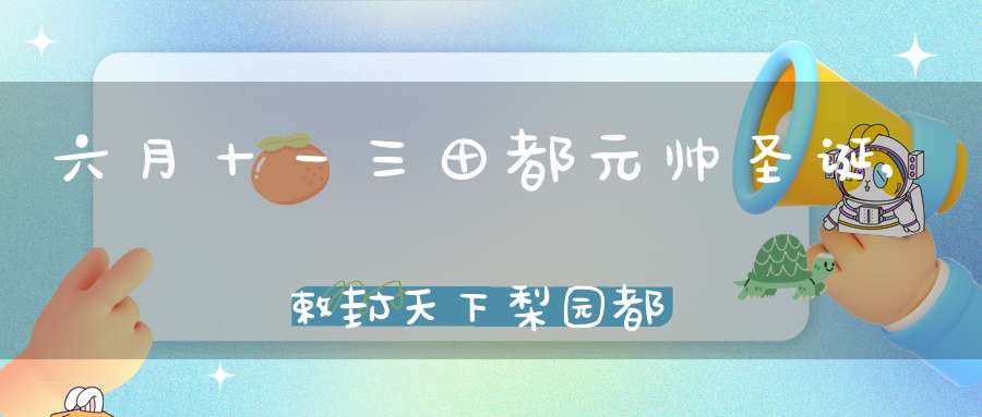六月十一三田都元帅圣诞,敕封天下梨园都总管