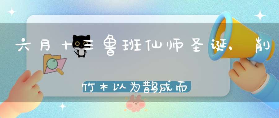 六月十三鲁班仙师圣诞,削竹木以为鹊成而飞之三日不下