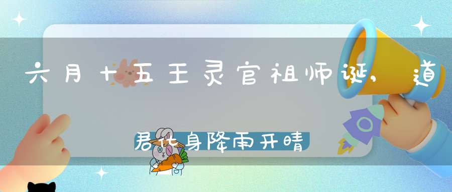 六月十五王灵官祖师诞,道君化身降雨开晴驱邪治病