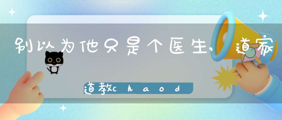 别以为他只是个医生,道家道教chaodu还要负责横死亡魂