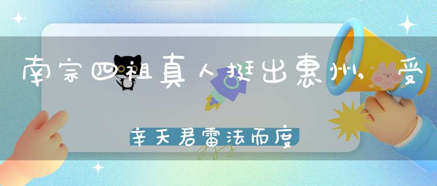 南宗四祖真人挺出惠州,受辛天君雷法而度白玉蟾