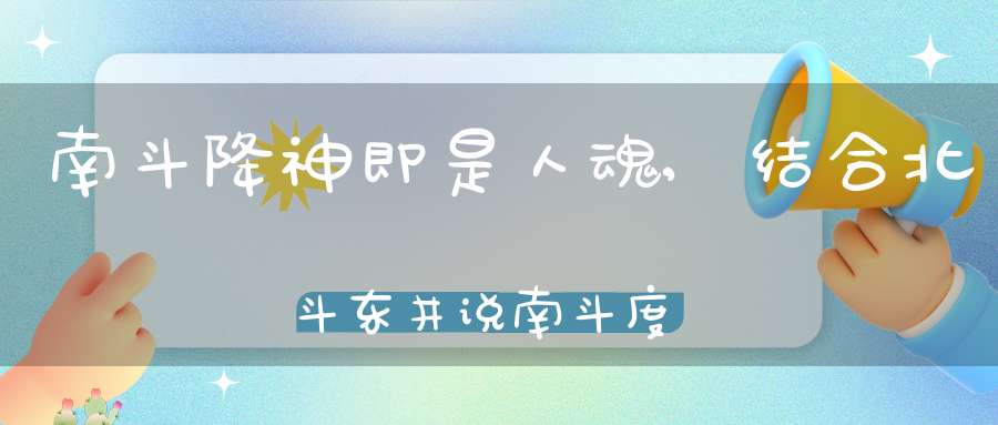 南斗降神即是人魂,结合北斗东井说南斗度人事