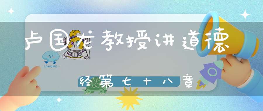 卢国龙教授讲道德经第七十八章