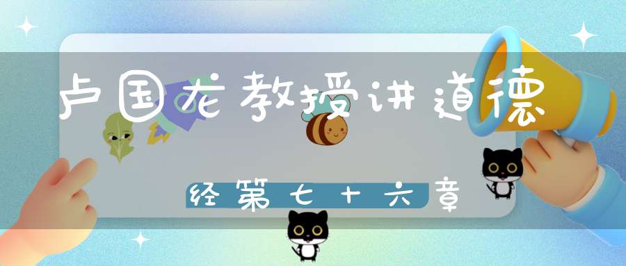 卢国龙教授讲道德经第七十六章
