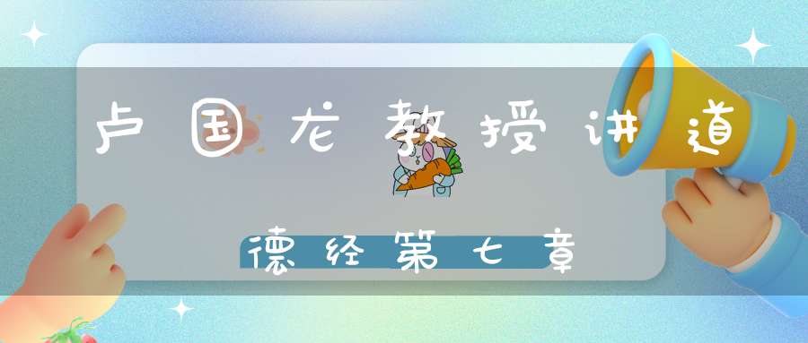 卢国龙教授讲道德经第七章