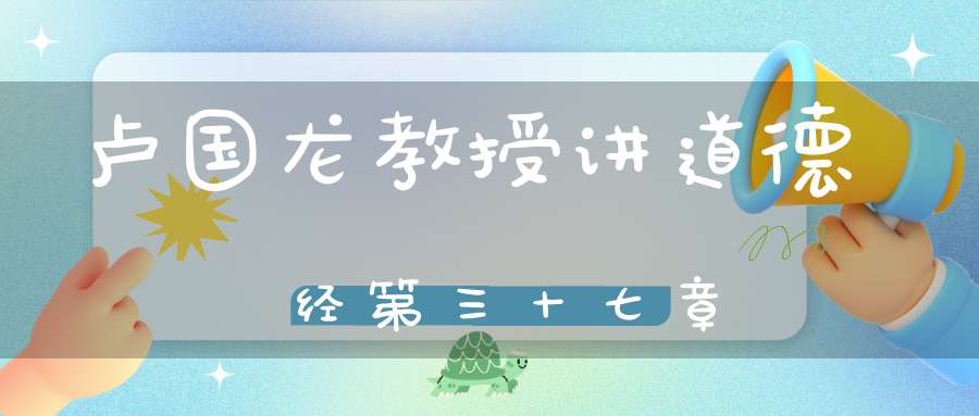 卢国龙教授讲道德经第三十七章