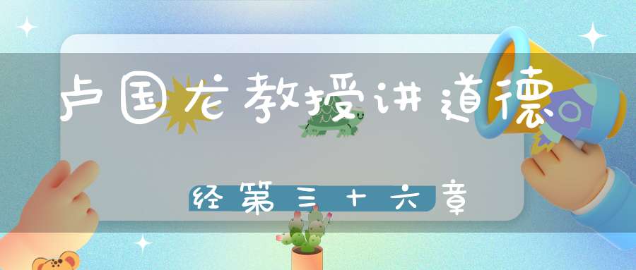 卢国龙教授讲道德经第三十六章