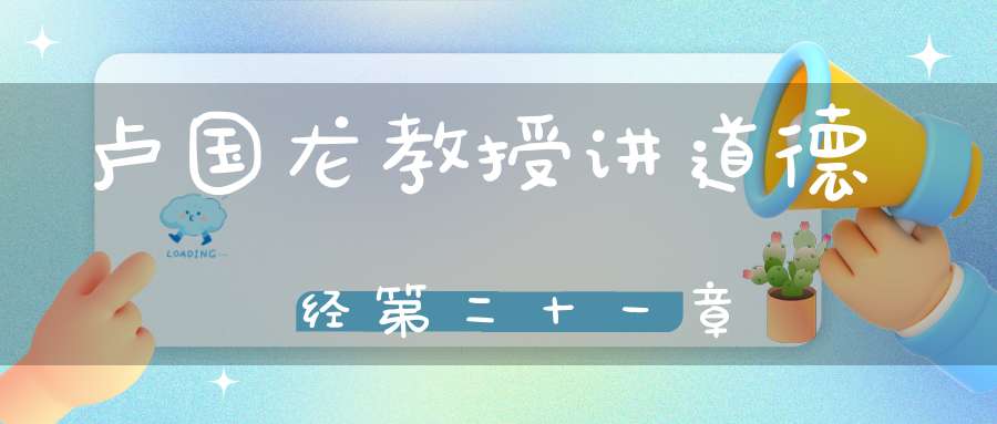 卢国龙教授讲道德经第二十一章