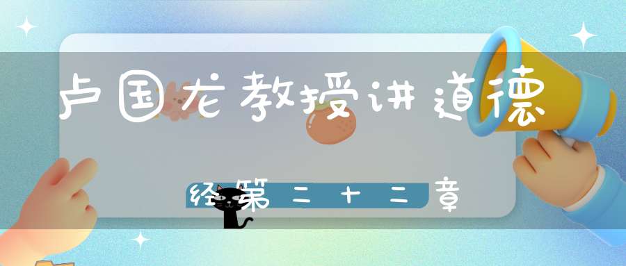 卢国龙教授讲道德经第二十二章