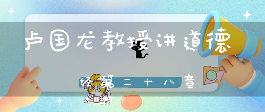 卢国龙教授讲道德经第二十八章