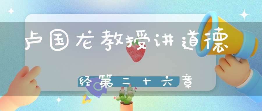 卢国龙教授讲道德经第二十六章