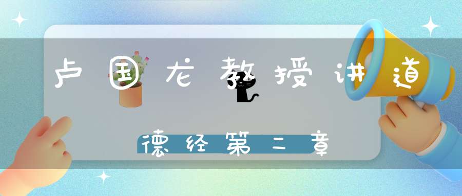 卢国龙教授讲道德经第二章