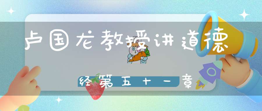 卢国龙教授讲道德经第五十一章