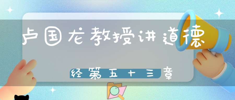 卢国龙教授讲道德经第五十三章