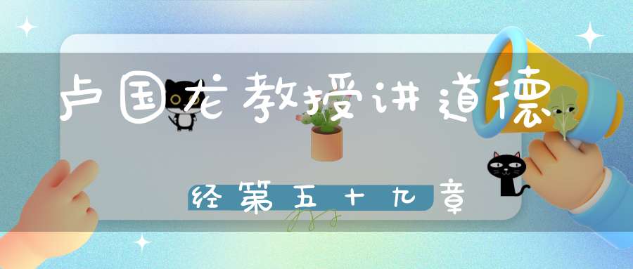 卢国龙教授讲道德经第五十九章