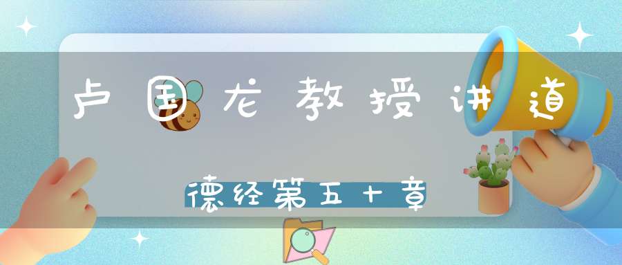卢国龙教授讲道德经第五十章