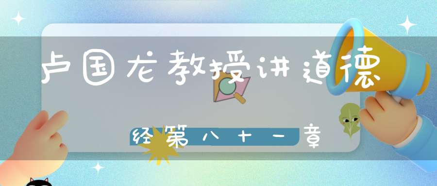 卢国龙教授讲道德经第八十一章